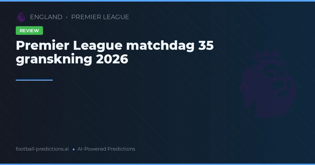 Premier League matchdag 35 granskning 2026