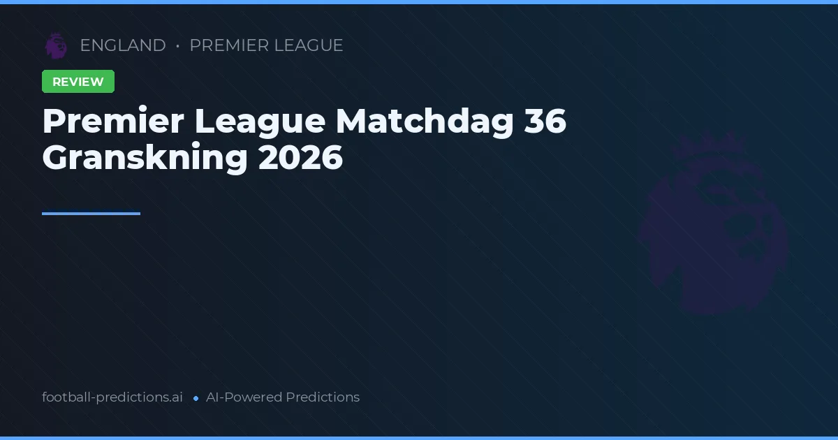 Premier League Matchdag 36 Granskning 2026