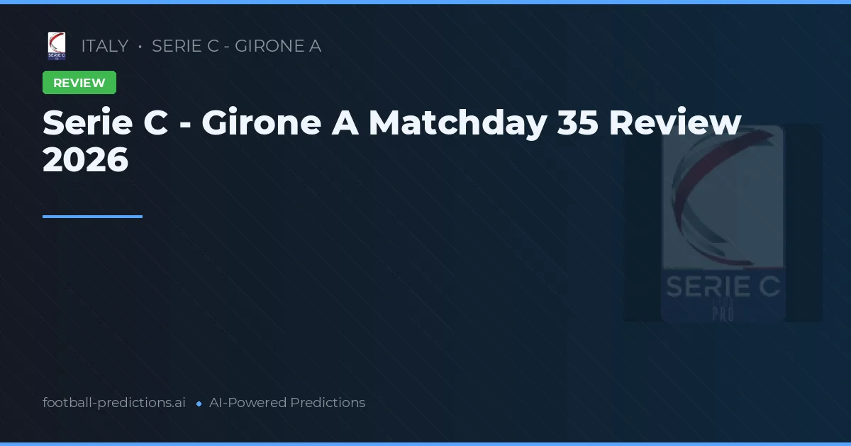 Serie C - Girone A Matchday 35 Review 2026