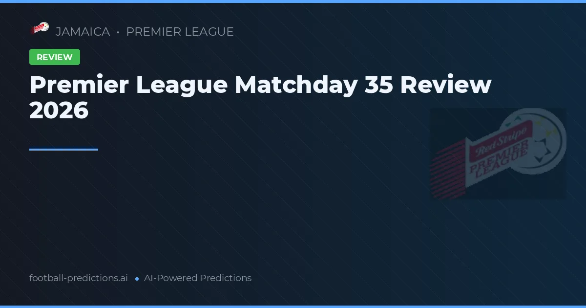 Premier League Matchday 35 Review 2026