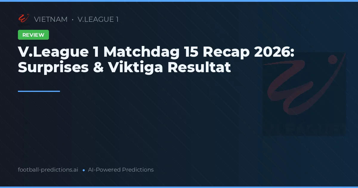 V.League 1 Matchdag 15 Recap 2026: Surprises & Viktiga Resultat