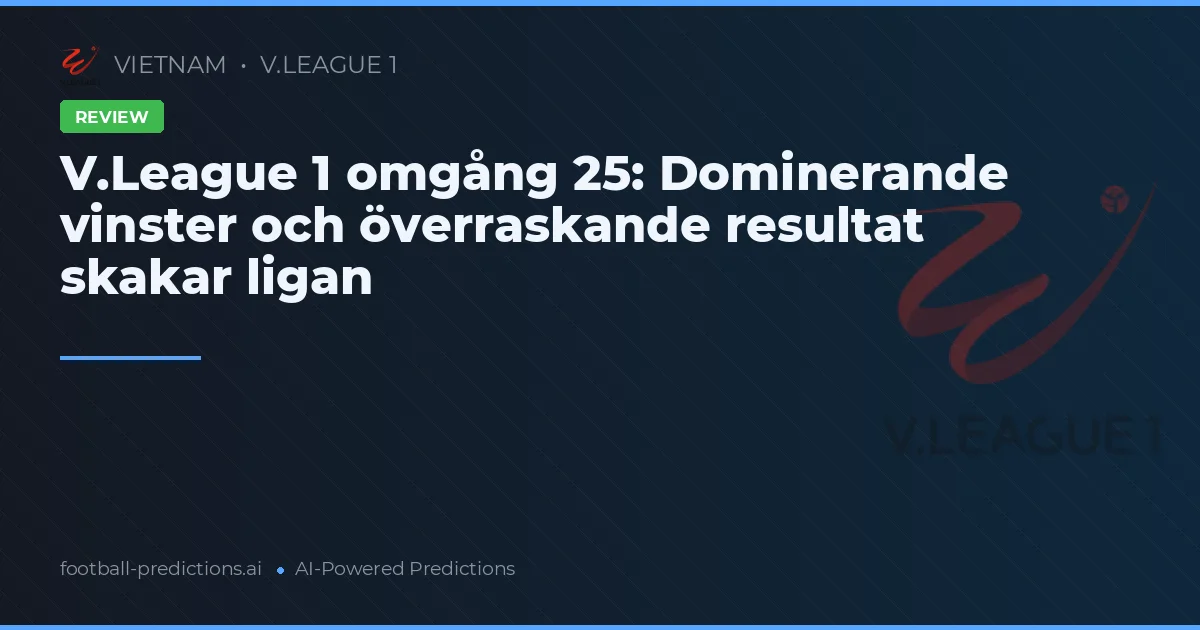 V.League 1 omgång 25: Dominerande vinster och överraskande resultat skakar ligan